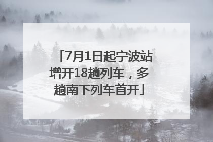 7月1日起宁波站增开18趟列车，多趟南下列车首开