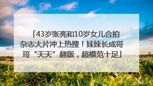 43岁张亮和10岁女儿合拍杂志大片冲上热搜！妹妹长成哥哥“天天”翻版，超模范十足