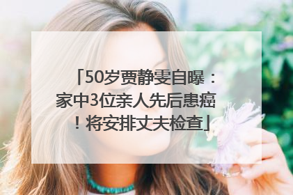 50岁贾静雯自曝：家中3位亲人先后患癌！将安排丈夫检查