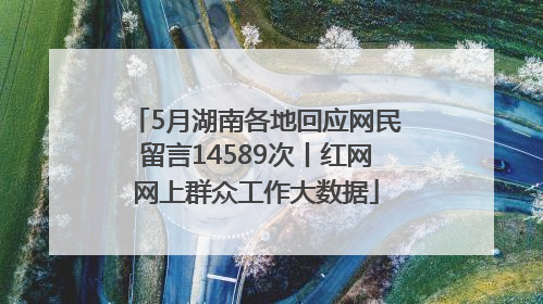 5月湖南各地回应网民留言14589次丨红网网上群众工作大数据