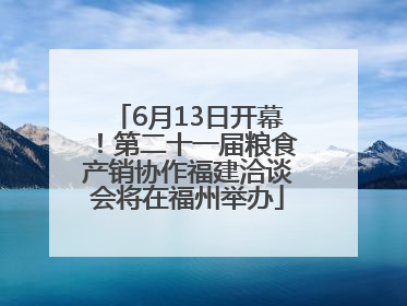 6月13日开幕！第二十一届粮食产销协作福建洽谈会将在福州举办