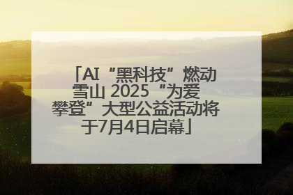AI“黑科技”燃动雪山 2025“为爱攀登”大型公益活动将于7月4日启幕
