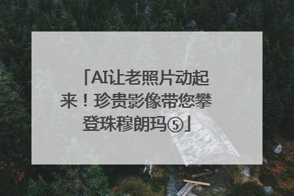 AI让老照片动起来！珍贵影像带您攀登珠穆朗玛⑤