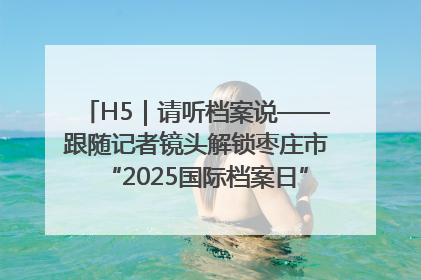 H5｜请听档案说——跟随记者镜头解锁枣庄市“2025国际档案日”的N种打开方式