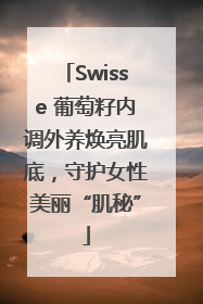 Swisse 葡萄籽内调外养焕亮肌底，守护女性美丽“肌秘”